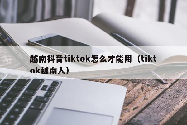 越南抖音tiktok怎么才能用（tiktok越南人） 第1张