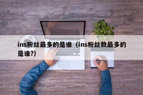 ins粉丝最多的是谁（ins粉丝数最多的是谁?） 第1张