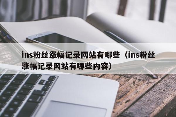 ins粉丝涨幅记录网站有哪些（ins粉丝涨幅记录网站有哪些内容） 第1张
