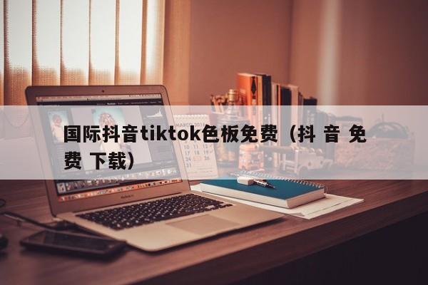 国际抖音tiktok色板免费（抖 音 免费 下载） 第1张