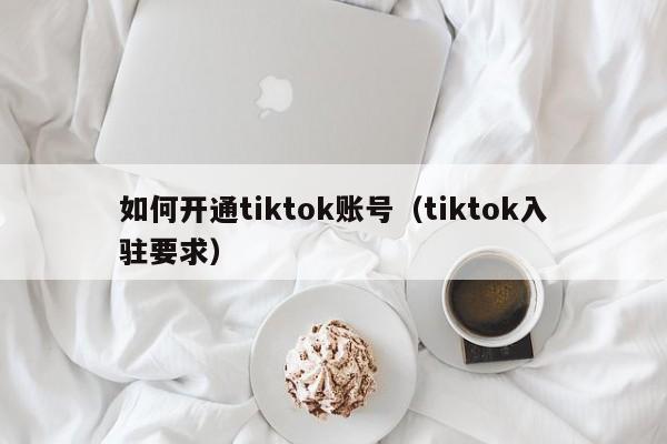 如何开通tiktok账号（tiktok入驻要求） 第1张