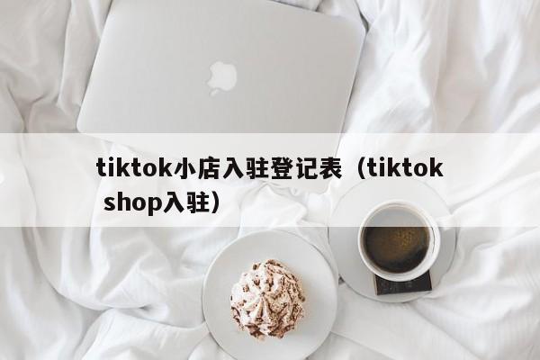 tiktok小店入驻登记表(tiktok shop入驻) 第1张 tiktok小店入驻登记表(tiktok shop入驻) 第1张