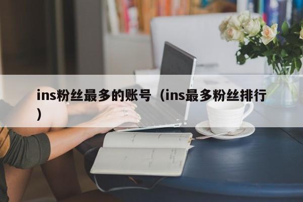 ins粉丝最多的账号(ins最多粉丝排行) 第1张 ins粉丝最多的账号(ins最多粉丝排行) 第1张