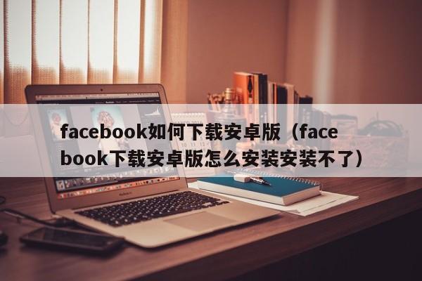 facebook如何下载安卓版（facebook下载安卓版怎么安装安装不了） 第1张