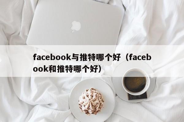 facebook与推特哪个好(facebook和推特哪个好) 第1张 facebook与推特哪个好(facebook和推特哪个好) 第1张