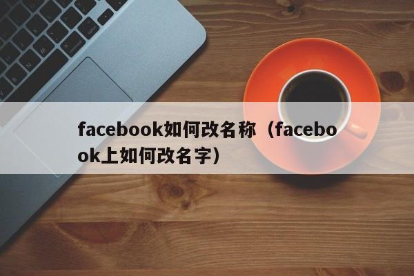 facebook如何改名称(facebook上如何改名字) 第1张 facebook如何改名称(facebook上如何改名字) 第1张