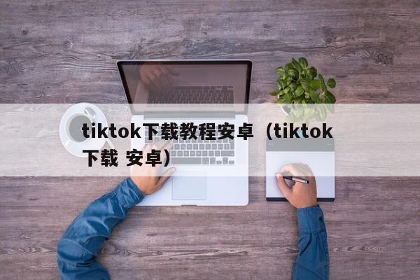 tiktok下载教程安卓（tiktok 下载 安卓） 第1张