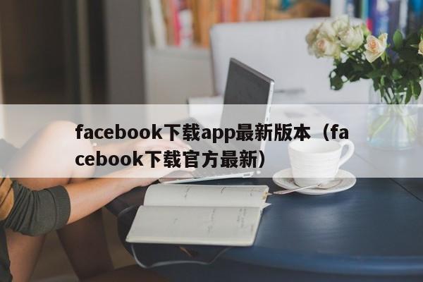 facebook下载app最新版本（facebook下载官方最新） 第1张