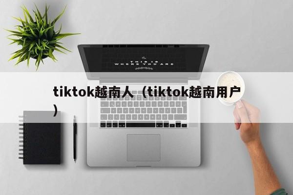 tiktok越南人（tiktok越南用户） 第1张