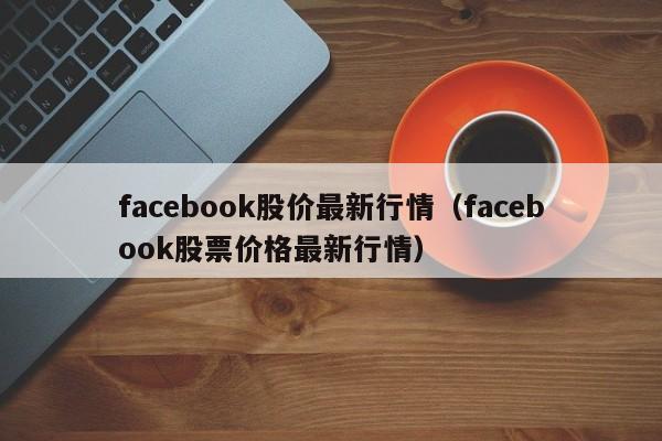facebook股价最新行情（facebook股票价格最新行情） 第1张