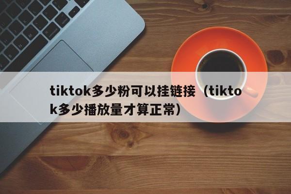 tiktok多少粉可以挂链接（tiktok多少播放量才算正常） 第1张