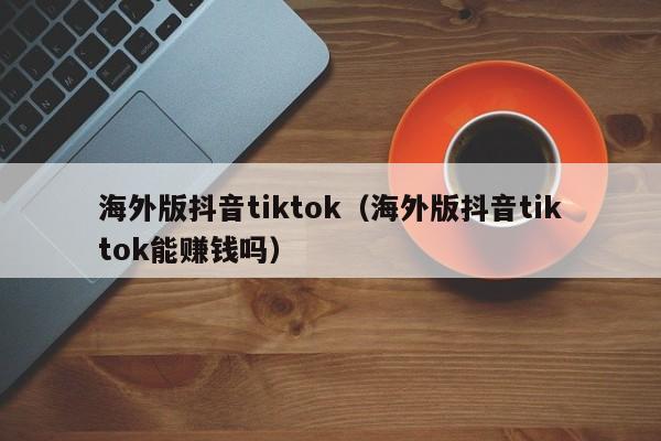 海外版抖音tiktok（海外版抖音tiktok能赚钱吗） 第1张