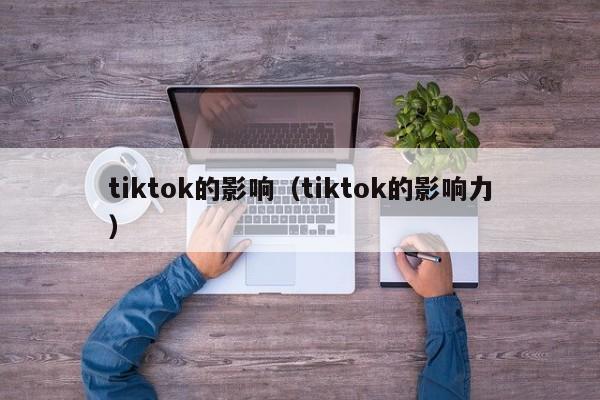 tiktok的影响（tiktok的影响力） 第1张