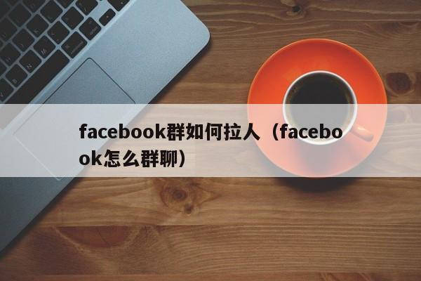 facebook群如何拉人（facebook怎么群聊） 第1张