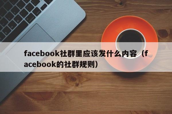 facebook社群里应该发什么内容（facebook的社群规则） 第1张