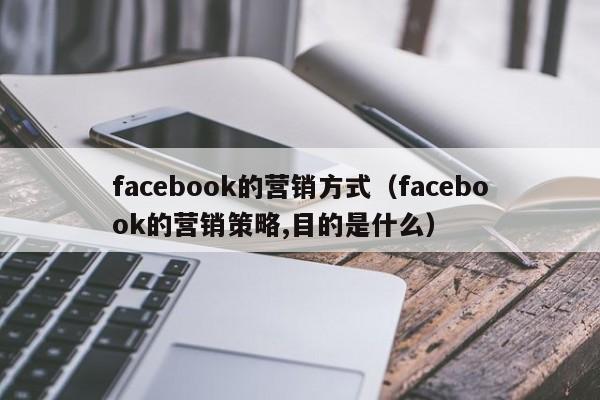 facebook的营销方式（facebook的营销策略,目的是什么） 第1张
