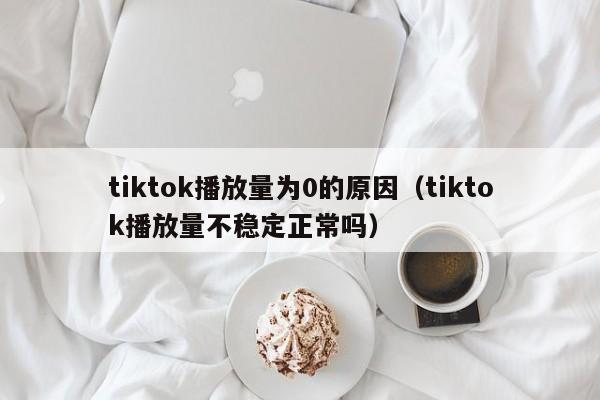 tiktok播放量为0的原因（tiktok播放量不稳定正常吗） 第1张