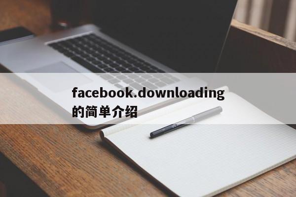 facebook.downloading的简单介绍 第1张
