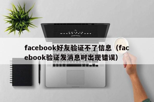 facebook好友验证不了信息（facebook验证发消息时出现错误） 第1张