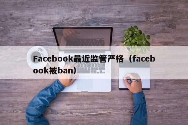 Facebook最近监管严格（facebook被ban） 第1张
