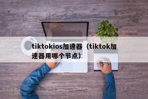 tiktokios加速器（tiktok加速器用哪个节点） 第1张