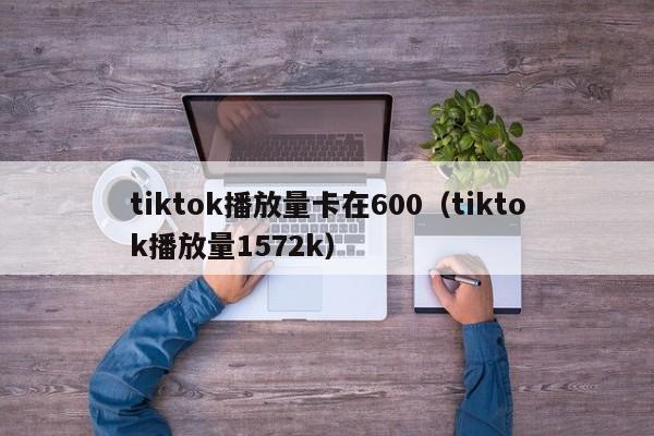 tiktok播放量卡在600(tiktok播放量1572k) 第1张 tiktok播放量卡在600(tiktok播放量1572k) 第1张