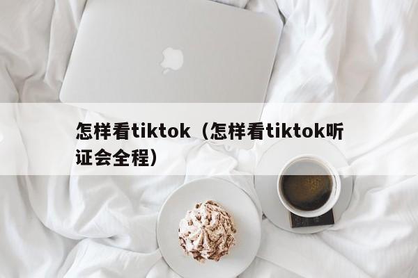 怎样看tiktok(怎样看tiktok听证会全程) 第1张 怎样看tiktok(怎样看tiktok听证会全程) 第1张