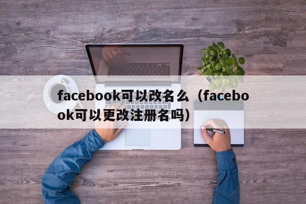 facebook可以改名么(facebook可以更改注册名吗) 第1张 facebook可以改名么(facebook可以更改注册名吗) 第1张