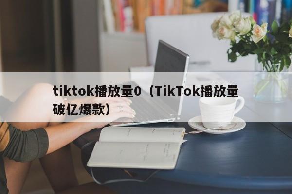 tiktok播放量0(TikTok播放量破亿爆款) 第1张 tiktok播放量0(TikTok播放量破亿爆款) 第1张