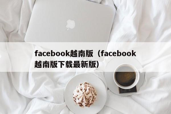 facebook越南版(facebook越南版下载最新版) 第1张 facebook越南版(facebook越南版下载最新版) 第1张