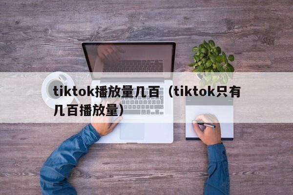 tiktok播放量几百(tiktok只有几百播放量) 第1张 tiktok播放量几百(tiktok只有几百播放量) 第1张