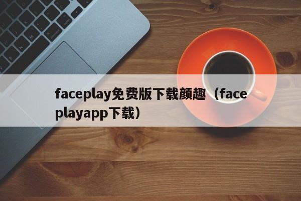faceplay免费版下载颜趣（faceplayapp下载） 第1张