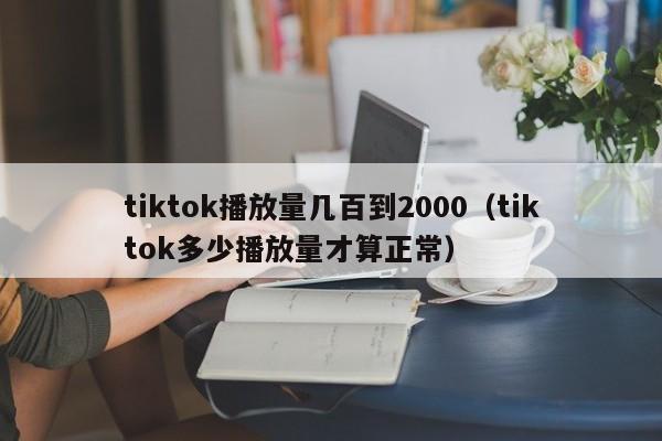 tiktok播放量几百到2000(tiktok多少播放量才算正常) 第1张 tiktok播放量几百到2000(tiktok多少播放量才算正常) 第1张