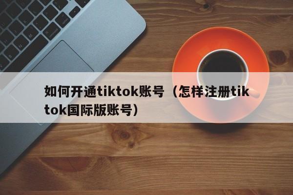 如何开通tiktok账号(怎样注册tiktok国际版账号) 第1张 如何开通tiktok账号(怎样注册tiktok国际版账号) 第1张