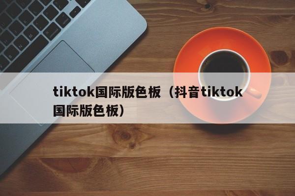 tiktok国际版色板（抖音tiktok国际版色板） 第1张