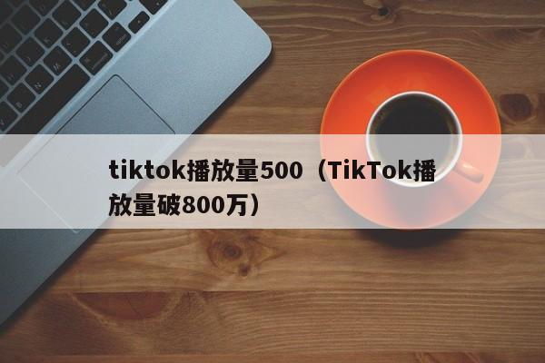 tiktok播放量500（TikTok播放量破800万） 第1张