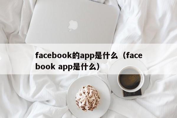 facebook的app是什么(facebook app是什么) 第1张 facebook的app是什么(facebook app是什么) 第1张