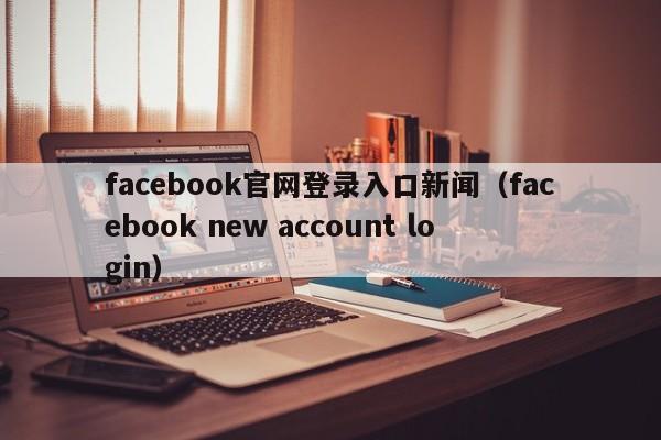 facebook官网登录入口新闻（facebook new account login） 第1张