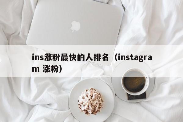 ins涨粉最快的人排名(instagram 涨粉) 第1张 ins涨粉最快的人排名(instagram 涨粉) 第1张