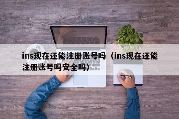 ins现在还能注册账号吗（ins现在还能注册账号吗安全吗） 第1张