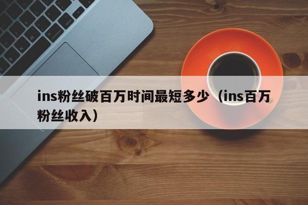ins粉丝破百万时间最短多少（ins百万粉丝收入） 第1张