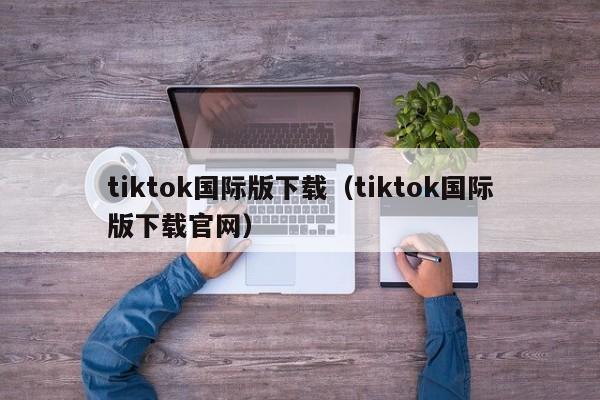 tiktok国际版下载（tiktok国际版下载官网） 第1张