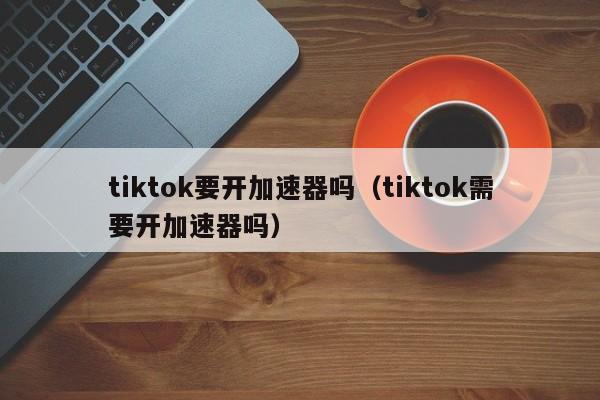 tiktok要开加速器吗(tiktok需要开加速器吗) 第1张 tiktok要开加速器吗(tiktok需要开加速器吗) 第1张