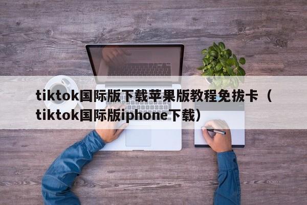 tiktok国际版下载苹果版教程免拔卡(tiktok国际版iphone下载) 第1张 tiktok国际版下载苹果版教程免拔卡(tiktok国际版iphone下载) 第1张