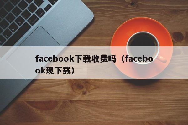 facebook下载收费吗（facebook现下载） 第1张