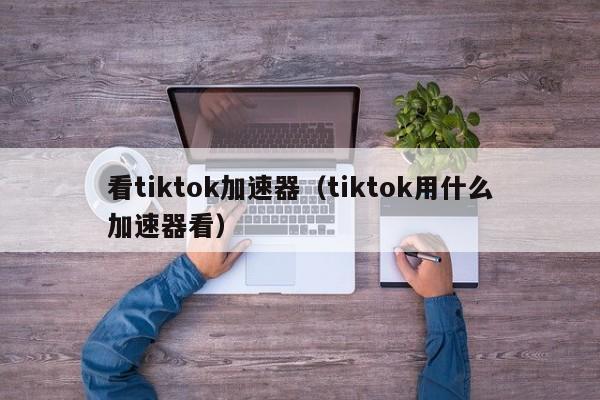 看tiktok加速器(tiktok用什么加速器看) 第1张 看tiktok加速器(tiktok用什么加速器看) 第1张