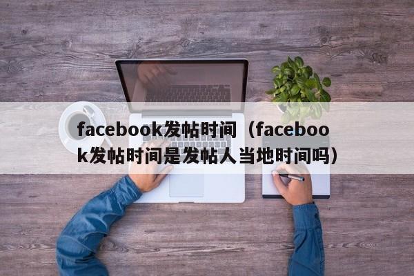 facebook发帖时间（facebook发帖时间是发帖人当地时间吗） 第1张