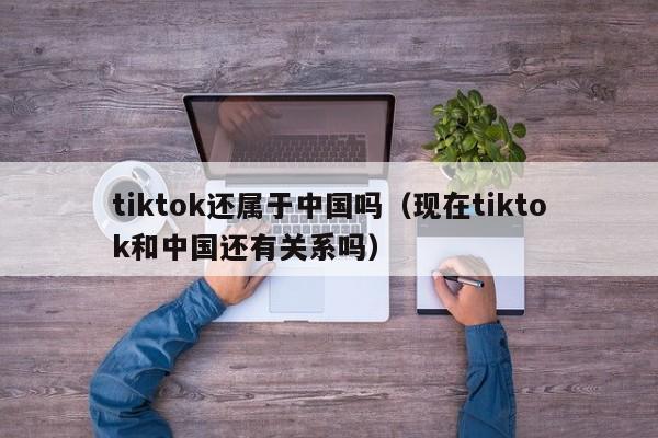 tiktok还属于中国吗（现在tiktok和中国还有关系吗） 第1张