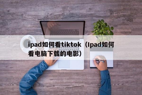 ipad如何看tiktok（Ipad如何看电脑下载的电影） 第1张
