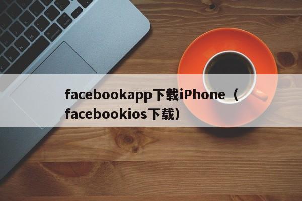 facebookapp下载iPhone(facebookios下载) 第1张 facebookapp下载iPhone(facebookios下载) 第1张
